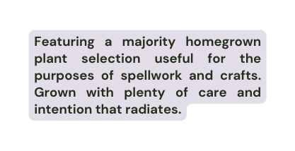 Featuring a majority homegrown plant selection useful for the purposes of spellwork and crafts Grown with plenty of care and intention that radiates